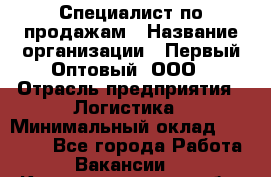 Специалист по продажам › Название организации ­ Первый Оптовый, ООО › Отрасль предприятия ­ Логистика › Минимальный оклад ­ 25 000 - Все города Работа » Вакансии   . Калининградская обл.,Приморск г.